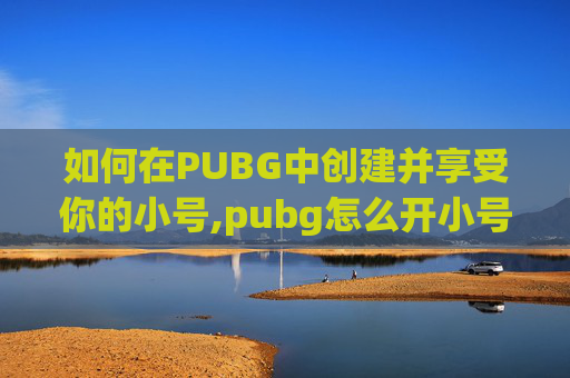 如何在PUBG中创建并享受你的小号,pubg怎么开小号