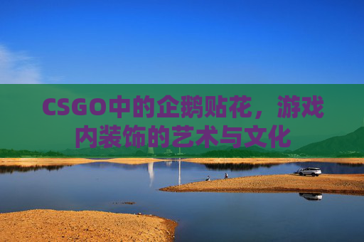 CSGO中的企鹅贴花,游戏内装饰的艺术与文化 CSGO中的企鹅贴花,游戏内装饰的艺术与文化