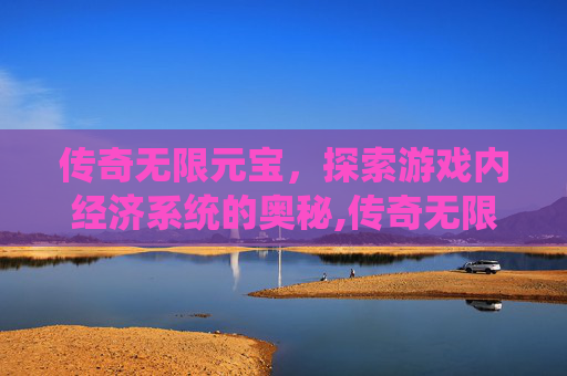 传奇无限元宝,探索游戏内经济系统的奥秘,传奇无限元宝怎么赚钱 传奇无限元宝,探索游戏内经济系统的奥秘,传奇无限元宝怎么赚钱