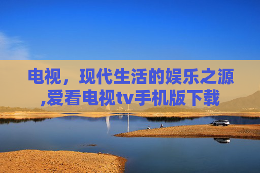 电视,现代生活的娱乐之源,爱看电视tv手机版下载 电视,现代生活的娱乐之源,爱看电视tv手机版下载