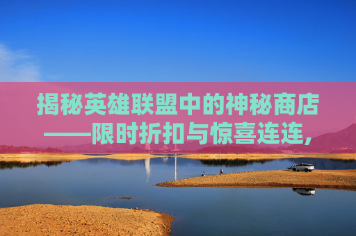 揭秘英雄联盟中的神秘商店——限时折扣与惊喜连连,lol打折活动神秘商店怎么进 揭秘英雄联盟中的神秘商店——限时折扣与惊喜连连,lol打折活动神秘商店怎么进