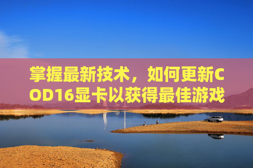 掌握最新技术,如何更新COD16显卡以获得最佳游戏体验,cod16更新内容 掌握最新技术,如何更新COD16显卡以获得最佳游戏体验,cod16更新内容