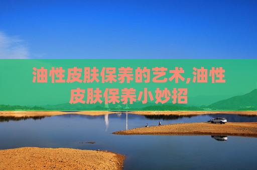 油性皮肤保养的艺术,油性皮肤保养小妙招