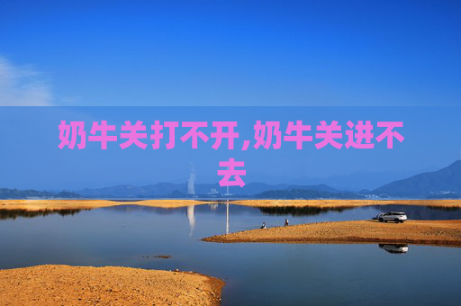 奶牛关打不开,奶牛关进不去
