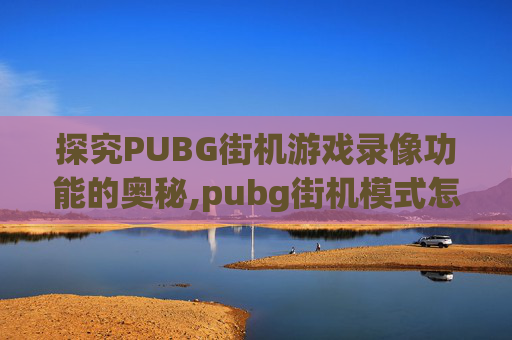 探究PUBG街机游戏录像功能的奥秘,pubg街机模式怎么看战绩