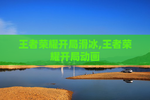 王者荣耀开局滑冰,王者荣耀开局动画 王者荣耀开局滑冰,王者荣耀开局动画