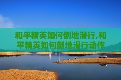 和平精英如何倒地滑行,和平精英如何倒地滑行动作 和平精英如何倒地滑行,和平精英如何倒地滑行动作