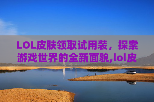 LOL皮肤领取试用装,探索游戏世界的全新面貌,lol皮肤领取试用装怎么领 LOL皮肤领取试用装,探索游戏世界的全新面貌,lol皮肤领取试用装怎么领