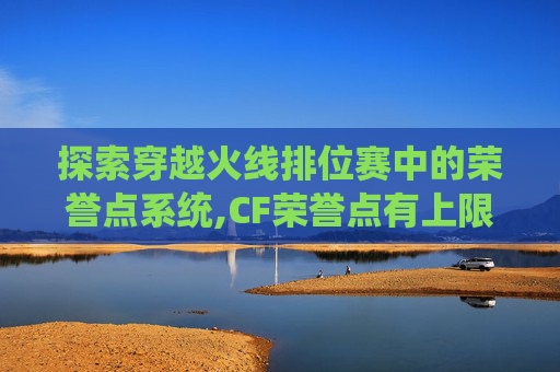 探索穿越火线排位赛中的荣誉点系统,CF荣誉点有上限吗 探索穿越火线排位赛中的荣誉点系统,CF荣誉点有上限吗