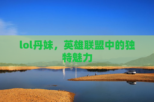 lol丹妹，英雄联盟中的独特魅力