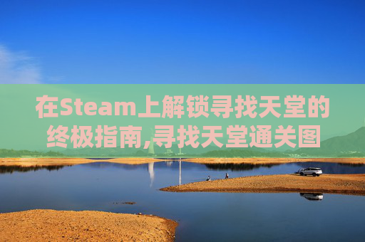 在Steam上解锁寻找天堂的终极指南,寻找天堂通关图文详解 在Steam上解锁寻找天堂的终极指南,寻找天堂通关图文详解