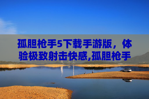 孤胆枪手5下载手游版,体验极致射击快感,孤胆枪手5最新版更新内容 孤胆枪手5下载手游版,体验极致射击快感,孤胆枪手5最新版更新内容