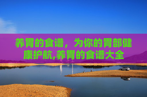 养胃的食谱,为你的胃部健康护航,养胃的食谱大全 养胃的食谱,为你的胃部健康护航,养胃的食谱大全