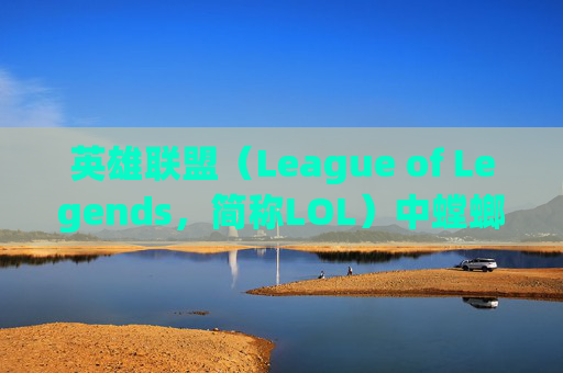 英雄联盟(League of Legends,简称LOL)中螳螂的技能排行分析,LOL螳螂技能 英雄联盟(League of Legends,简称LOL)中螳螂的技能排行分析,LOL螳螂技能