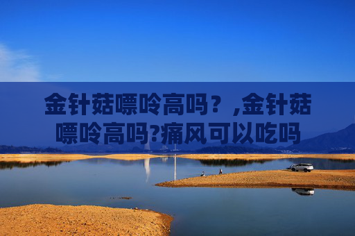 金针菇嘌呤高吗?,金针菇嘌呤高吗?痛风可以吃吗 金针菇嘌呤高吗?,金针菇嘌呤高吗?痛风可以吃吗