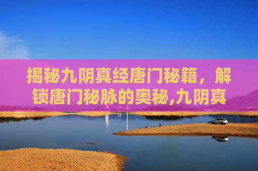 揭秘九阴真经唐门秘籍,解锁唐门秘脉的奥秘,九阴真经唐门开哪条经脉最厉害 揭秘九阴真经唐门秘籍,解锁唐门秘脉的奥秘,九阴真经唐门开哪条经脉最厉害