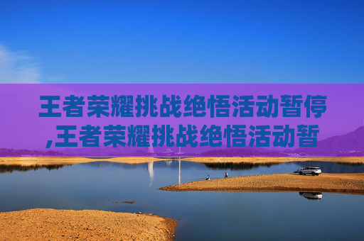 王者荣耀挑战绝悟活动暂停,王者荣耀挑战绝悟活动暂停了吗 王者荣耀挑战绝悟活动暂停,王者荣耀挑战绝悟活动暂停了吗