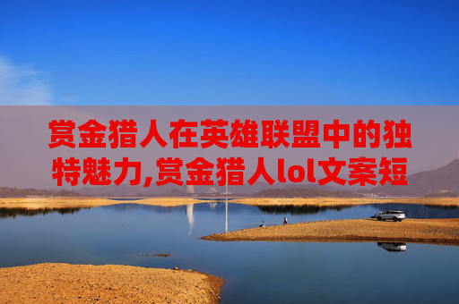 赏金猎人在英雄联盟中的独特魅力,赏金猎人lol文案短句 赏金猎人在英雄联盟中的独特魅力,赏金猎人lol文案短句