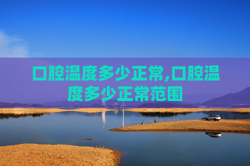 口腔温度多少正常,口腔温度多少正常范围 口腔温度多少正常,口腔温度多少正常范围