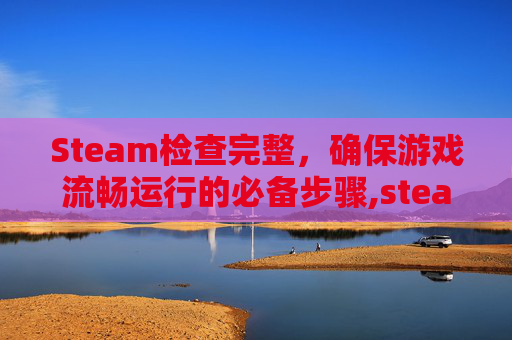 Steam检查完整,确保游戏流畅运行的必备步骤,steam检查完整性在哪里 Steam检查完整,确保游戏流畅运行的必备步骤,steam检查完整性在哪里
