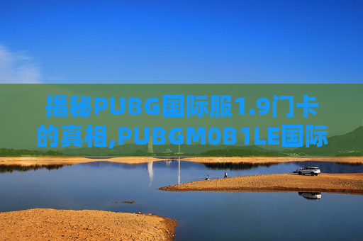 揭秘PUBG国际服1.9门卡的真相,PUBGM0B1LE国际服 揭秘PUBG国际服1.9门卡的真相,PUBGM0B1LE国际服