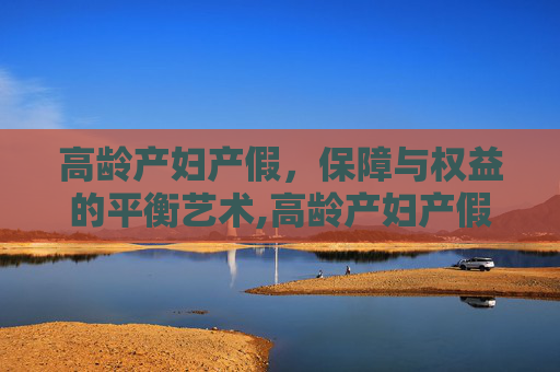 高龄产妇产假,保障与权益的平衡艺术,高龄产妇产假多少天 高龄产妇产假,保障与权益的平衡艺术,高龄产妇产假多少天