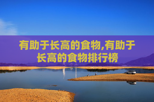 有助于长高的食物,有助于长高的食物排行榜 有助于长高的食物,有助于长高的食物排行榜
