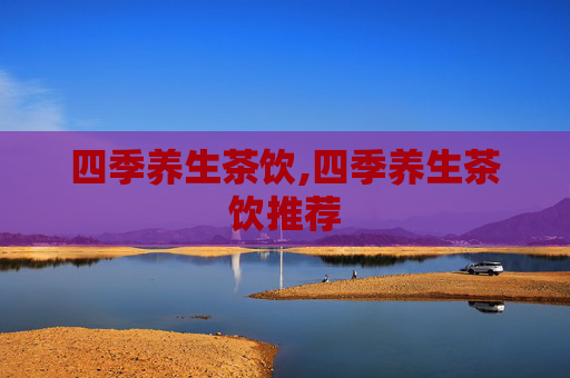 四季养生茶饮,四季养生茶饮推荐