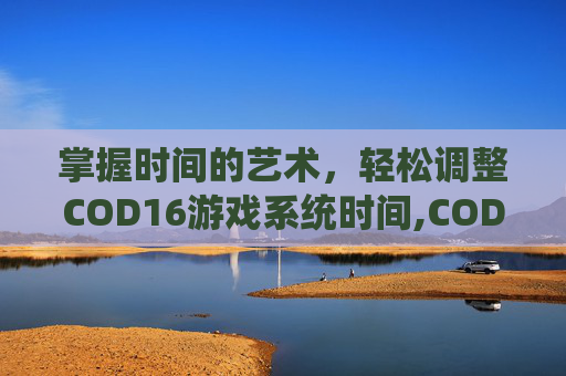 掌握时间的艺术,轻松调整COD16游戏系统时间,COD16怎么调亮度 掌握时间的艺术,轻松调整COD16游戏系统时间,COD16怎么调亮度