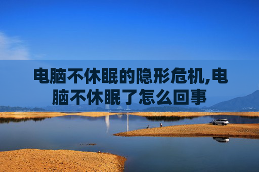 电脑不休眠的隐形危机,电脑不休眠了怎么回事 电脑不休眠的隐形危机,电脑不休眠了怎么回事