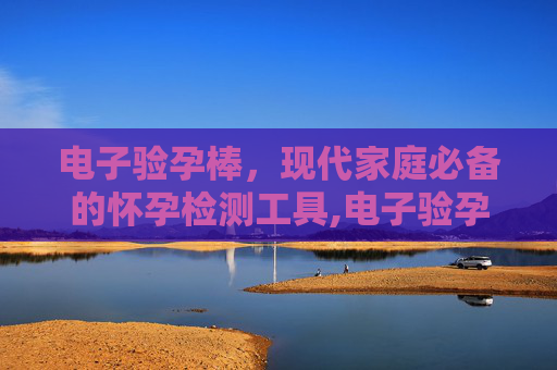 电子验孕棒,现代家庭必备的怀孕检测工具,电子验孕棒准确率高吗 电子验孕棒,现代家庭必备的怀孕检测工具,电子验孕棒准确率高吗