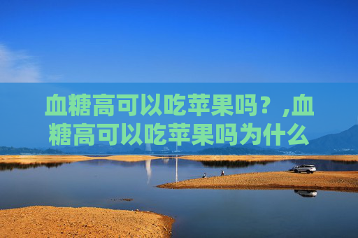 血糖高可以吃苹果吗?,血糖高可以吃苹果吗为什么 血糖高可以吃苹果吗?,血糖高可以吃苹果吗为什么