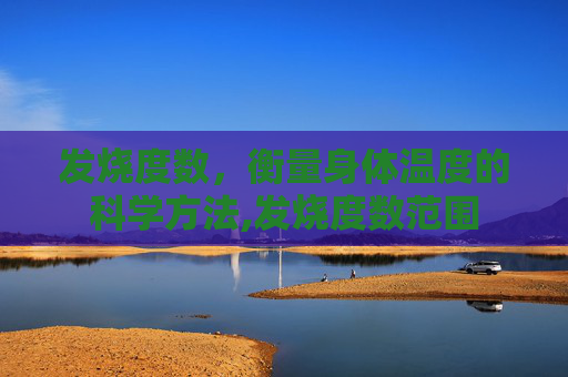 发烧度数,衡量身体温度的科学方法,发烧度数范围 发烧度数,衡量身体温度的科学方法,发烧度数范围