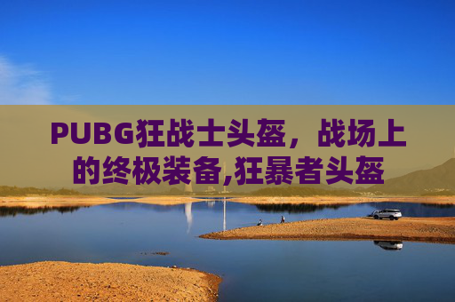 PUBG狂战士头盔,战场上的终极装备,狂暴者头盔 PUBG狂战士头盔,战场上的终极装备,狂暴者头盔