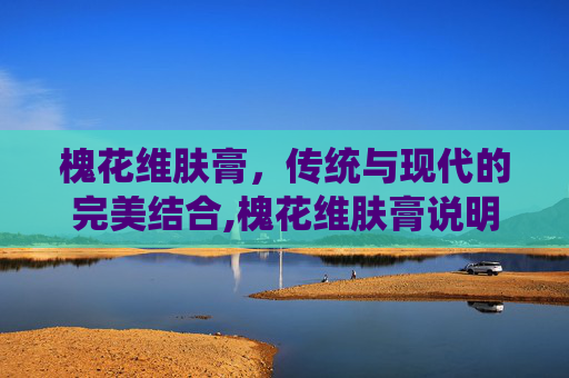 槐花维肤膏，传统与现代的完美结合,槐花维肤膏说明书