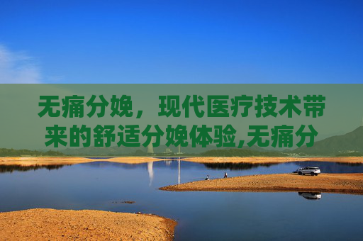 无痛分娩，现代医疗技术带来的舒适分娩体验,无痛分娩针的利与弊