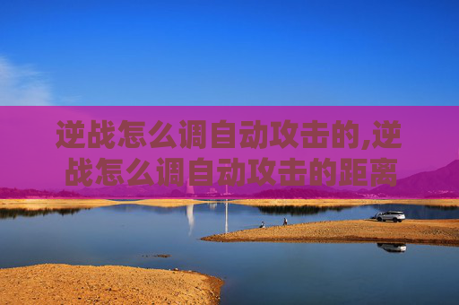 逆战怎么调自动攻击的,逆战怎么调自动攻击的距离 逆战怎么调自动攻击的,逆战怎么调自动攻击的距离