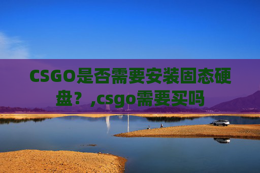 CSGO是否需要安装固态硬盘？,csgo需要买吗