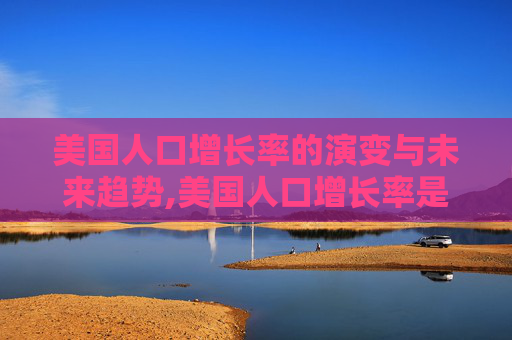美国人口增长率的演变与未来趋势,美国人口增长率是多少