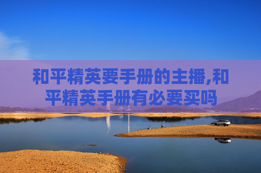 和平精英要手册的主播,和平精英手册有必要买吗