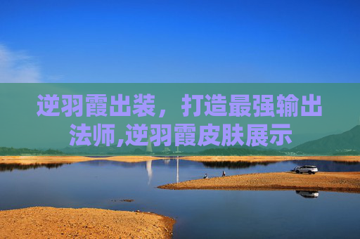 逆羽霞出装，打造最强输出法师,逆羽霞皮肤展示