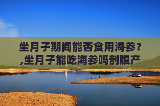 坐月子期间能否食用海参？,坐月子能吃海参吗剖腹产