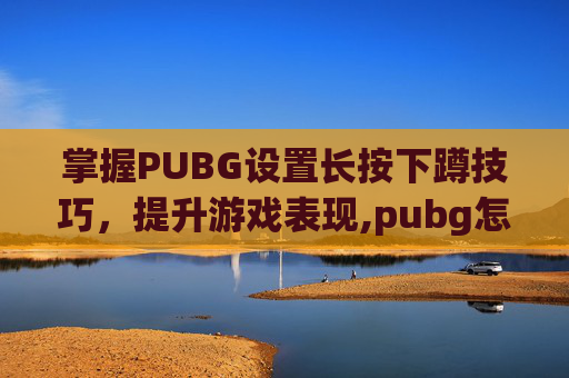 掌握PUBG设置长按下蹲技巧，提升游戏表现,pubg怎么设置长按蹲下