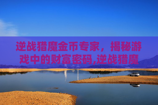 逆战猎魔金币专家，揭秘游戏中的财富密码,逆战猎魔金币专家怎么打