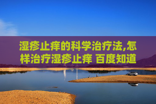 湿疹止痒的科学治疗法,怎样治疗湿疹止痒 百度知道 湿疹止痒的科学治疗法,怎样治疗湿疹止痒 百度知道