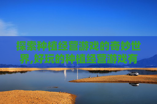 探索种植经营游戏的奇妙世界,好玩的种植经营游戏有哪些名字