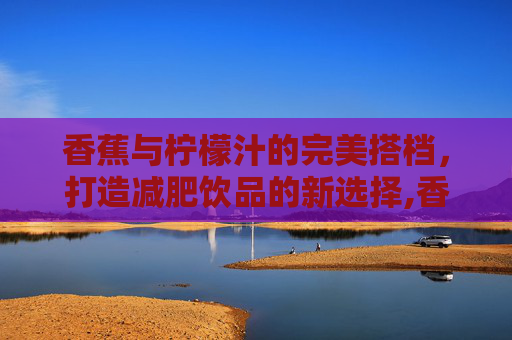 香蕉与柠檬汁的完美搭档，打造减肥饮品的新选择,香蕉和什么榨汁减肥最快