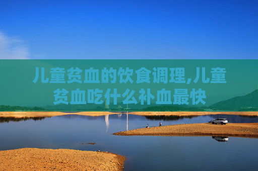 儿童贫血的饮食调理,儿童贫血吃什么补血最快