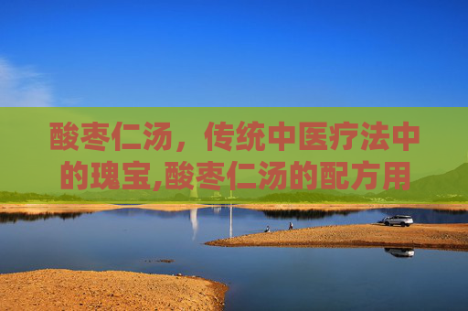 酸枣仁汤，传统中医疗法中的瑰宝,酸枣仁汤的配方用量