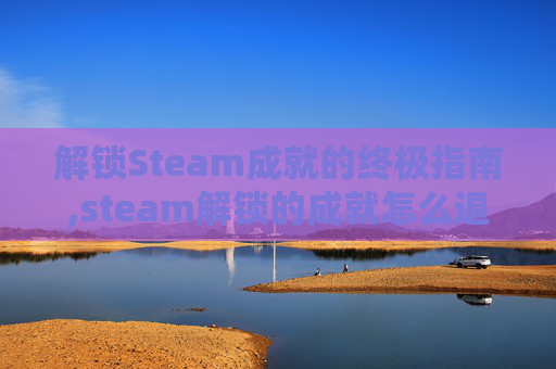 解锁Steam成就的终极指南,steam解锁的成就怎么退
